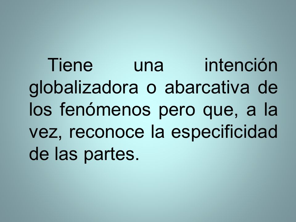 Tiene una intención globalizadora o abarcativa de los fenómenos pero que, a la vez, reconoce la especificidad de las partes.