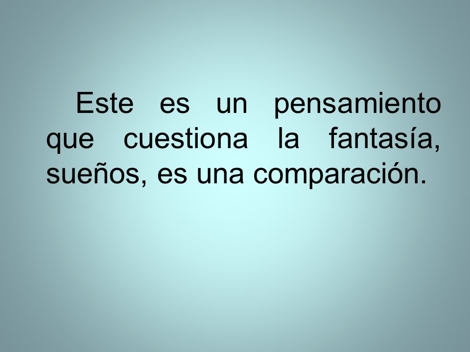 Este es un pensamiento que cuestiona la fantasía, sueños, es una comparación.