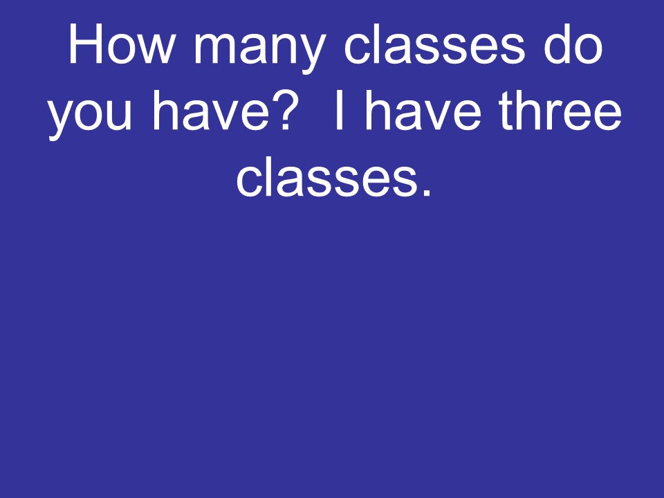 How many classes do you have I have three classes.