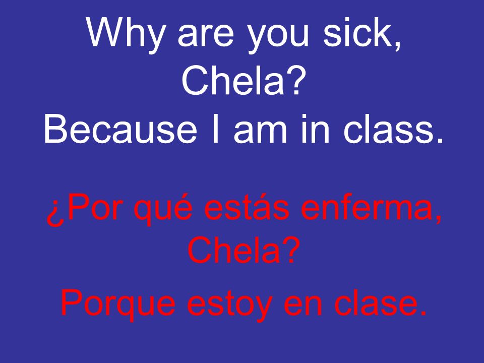 Why are you sick, Chela Because I am in class.