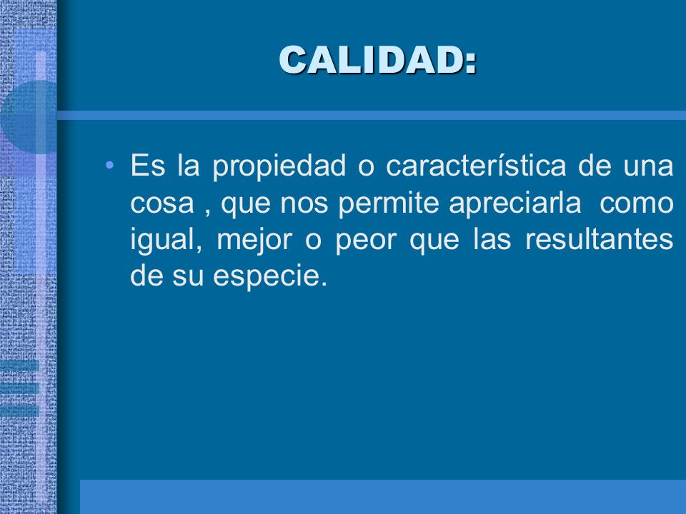 CALIDAD: Es la propiedad o característica de una cosa , que nos permite apreciarla como igual, mejor o peor que las resultantes de su especie.