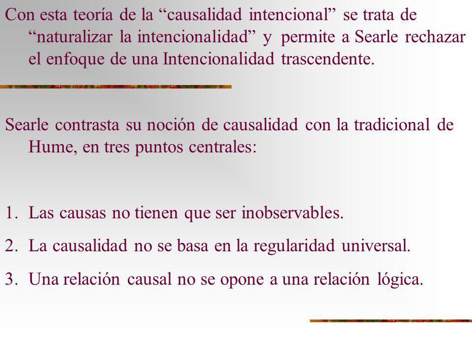 Con esta teoría de la causalidad intencional se trata de naturalizar la intencionalidad y permite a Searle rechazar el enfoque de una Intencionalidad trascendente.
