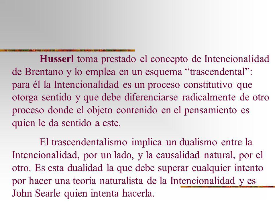 Husserl toma prestado el concepto de Intencionalidad de Brentano y lo emplea en un esquema trascendental : para él la Intencionalidad es un proceso constitutivo que otorga sentido y que debe diferenciarse radicalmente de otro proceso donde el objeto contenido en el pensamiento es quien le da sentido a este.
