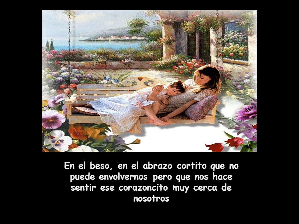 En el beso, en el abrazo cortito que no puede envolvernos pero que nos hace sentir ese corazoncito muy cerca de nosotros