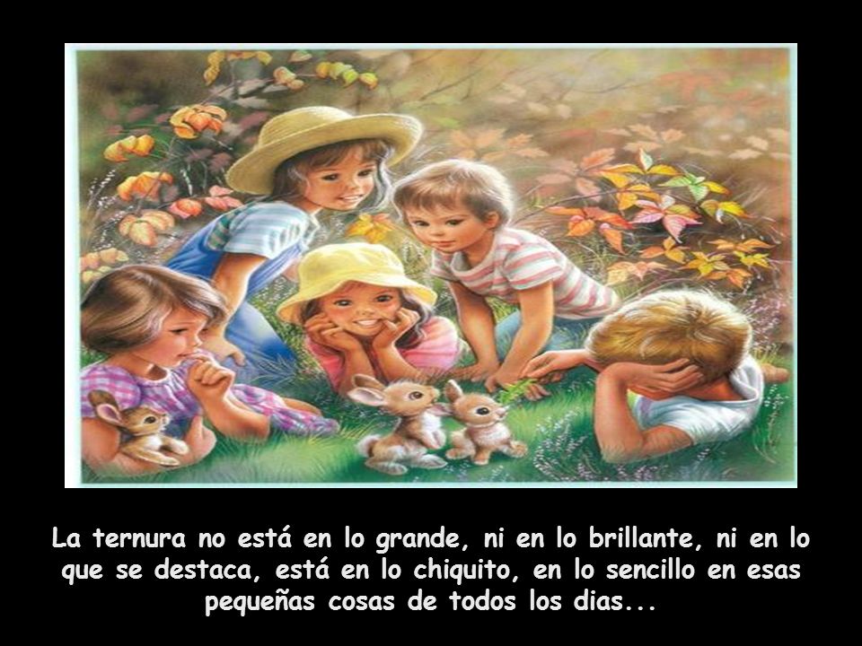 La ternura no está en lo grande, ni en lo brillante, ni en lo que se destaca, está en lo chiquito, en lo sencillo en esas pequeñas cosas de todos los dias...