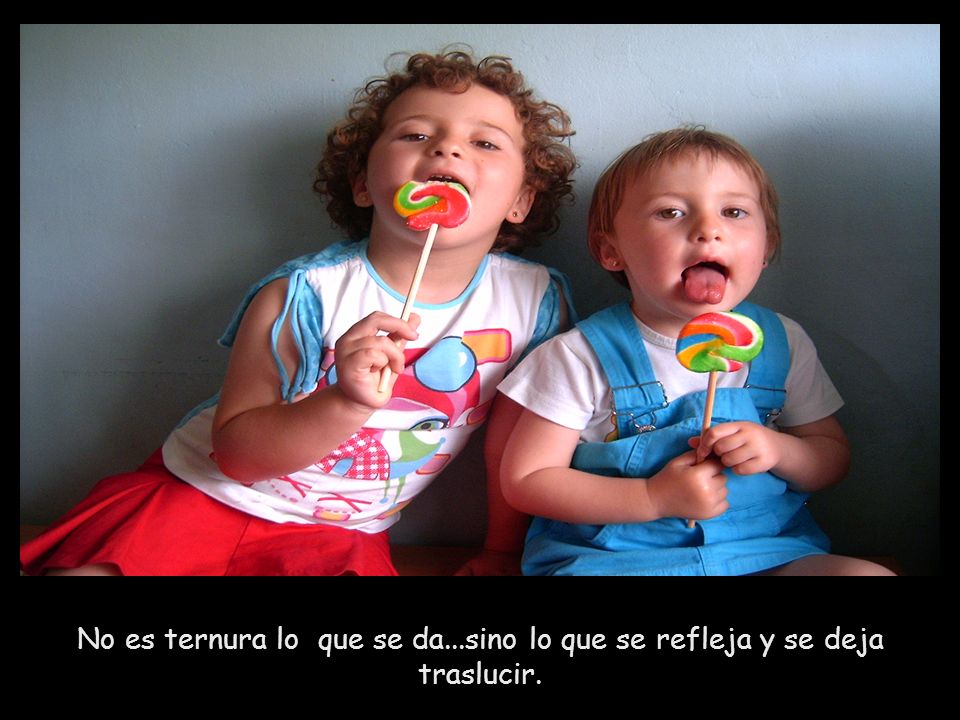 No es ternura lo que se da...sino lo que se refleja y se deja traslucir.