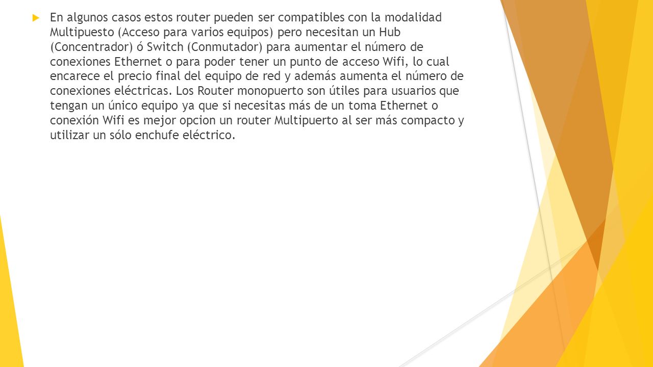 En algunos casos estos router pueden ser compatibles con la modalidad Multipuesto (Acceso para varios equipos) pero necesitan un Hub (Concentrador) ó Switch (Conmutador) para aumentar el número de conexiones Ethernet o para poder tener un punto de acceso Wifi, lo cual encarece el precio final del equipo de red y además aumenta el número de conexiones eléctricas.