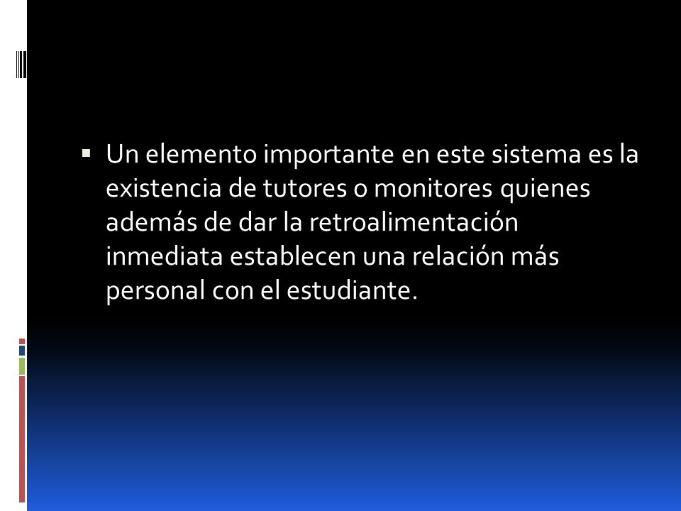Un elemento importante en este sistema es la existencia de tutores o monitores quienes además de dar la retroalimentación inmediata establecen una relación más personal con el estudiante.