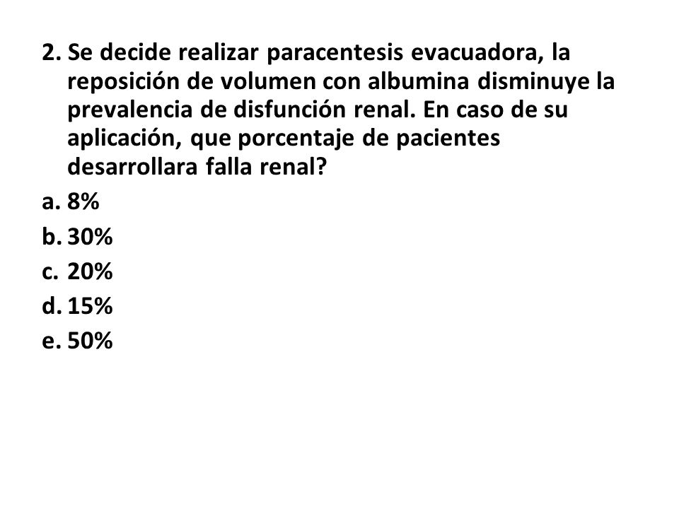 2. Se decide realizar paracentesis evacuadora, la reposición de volumen con albumina disminuye la prevalencia de disfunción renal. En caso de su aplicación, que porcentaje de pacientes desarrollara falla renal