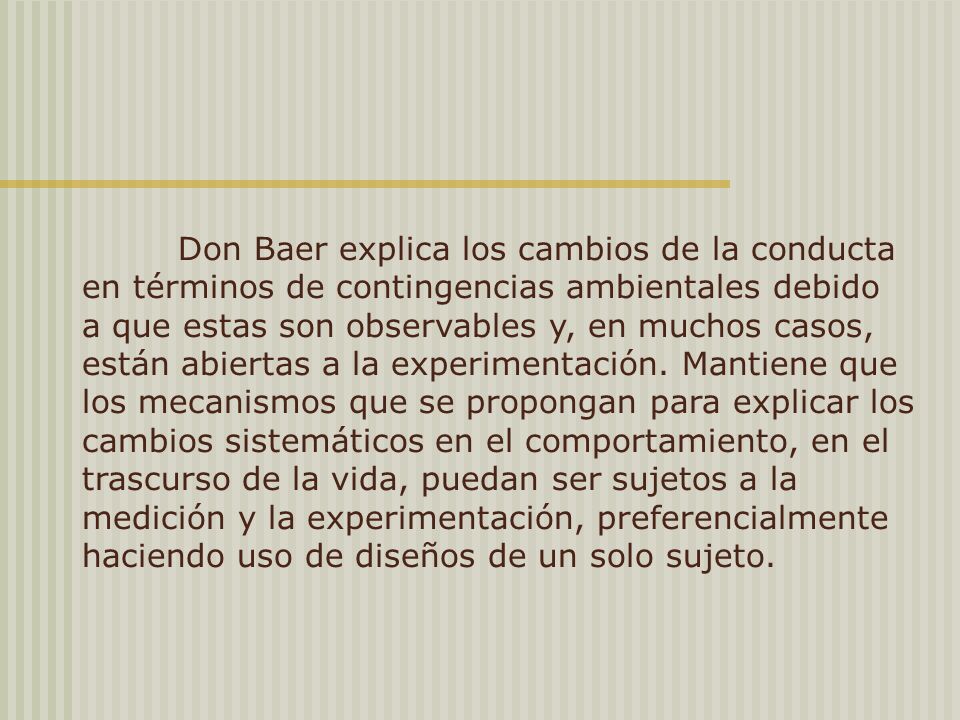 Don Baer explica los cambios de la conducta en términos de contingencias ambientales debido a que estas son observables y, en muchos casos, están abiertas a la experimentación.