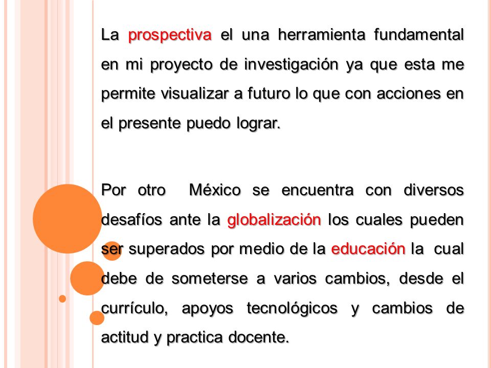 La prospectiva el una herramienta fundamental en mi proyecto de investigación ya que esta me permite visualizar a futuro lo que con acciones en el presente puedo lograr.
