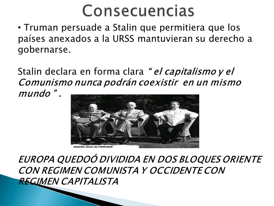 Consecuencias Truman persuade a Stalin que permitiera que los países anexados a la URSS mantuvieran su derecho a gobernarse.