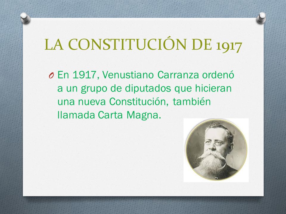 LA CONSTITUCIÓN DE 1917 En 1917, Venustiano Carranza ordenó a un grupo de diputados que hicieran una nueva Constitución, también llamada Carta Magna.
