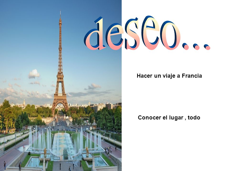 deseo... Hacer un viaje a Francia Conocer el lugar , todo