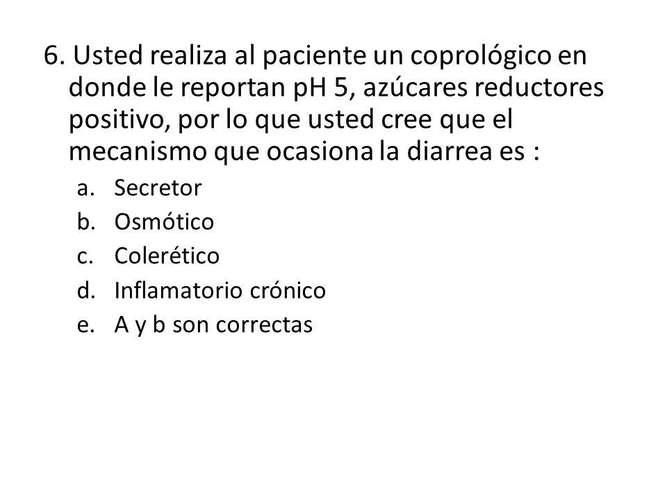 6. Usted realiza al paciente un coprológico en donde le reportan pH 5, azúcares reductores positivo, por lo que usted cree que el mecanismo que ocasiona la diarrea es :