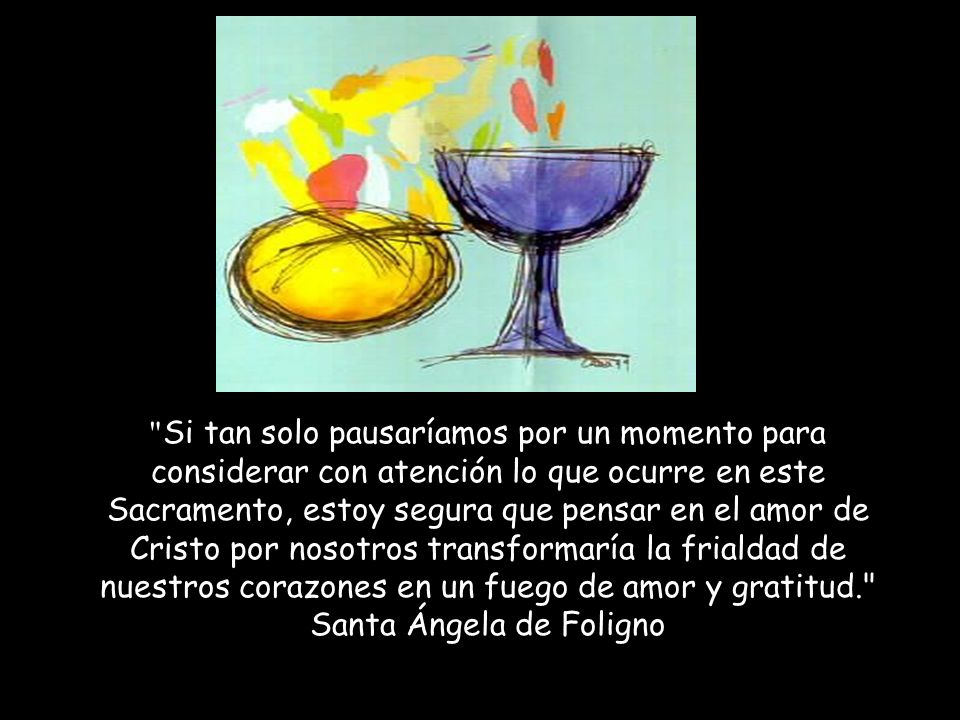 Si tan solo pausaríamos por un momento para considerar con atención lo que ocurre en este Sacramento, estoy segura que pensar en el amor de Cristo por nosotros transformaría la frialdad de nuestros corazones en un fuego de amor y gratitud. Santa Ángela de Foligno