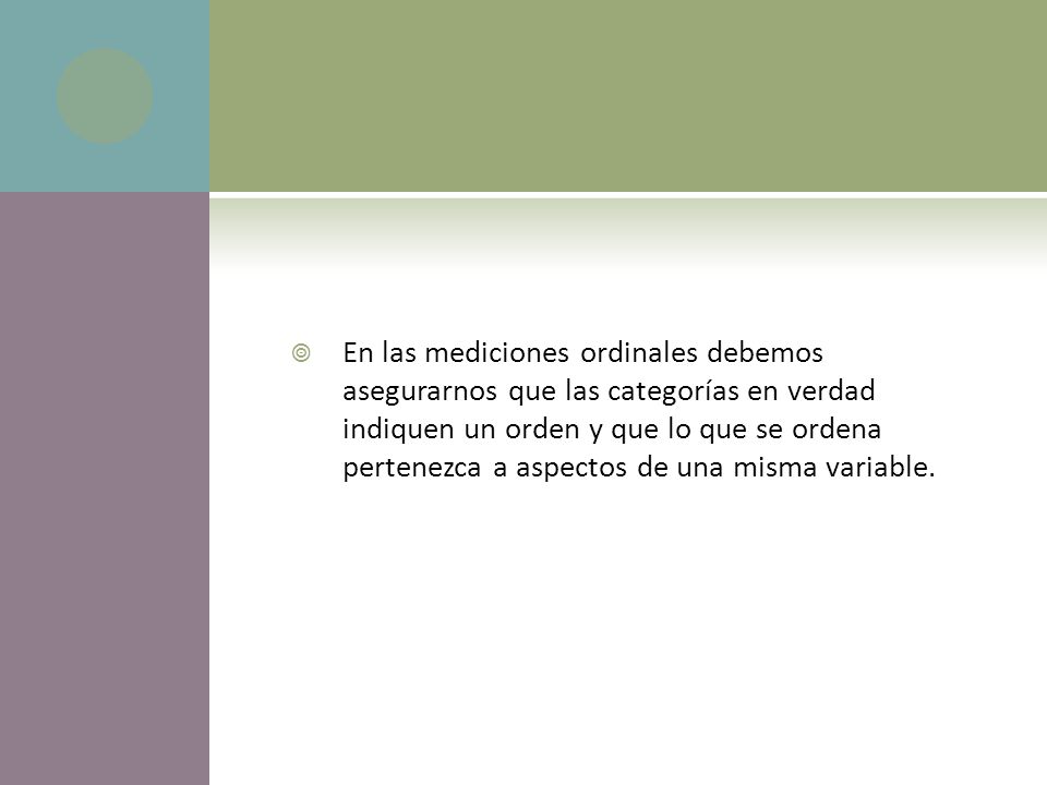 En las mediciones ordinales debemos asegurarnos que las categorías en verdad indiquen un orden y que lo que se ordena pertenezca a aspectos de una misma variable.