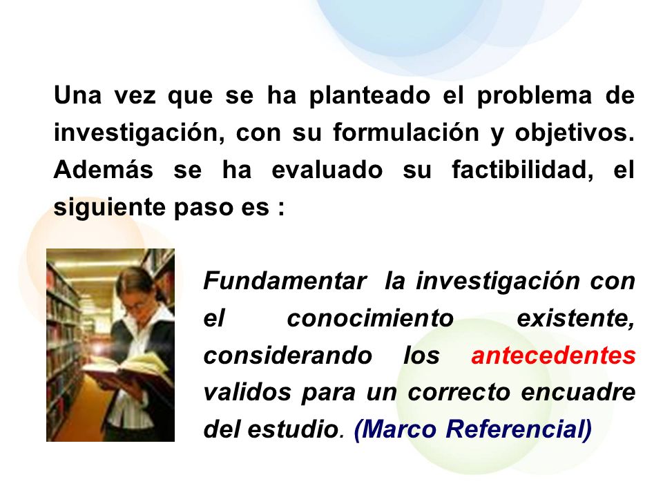 Una vez que se ha planteado el problema de investigación, con su formulación y objetivos. Además se ha evaluado su factibilidad, el siguiente paso es :