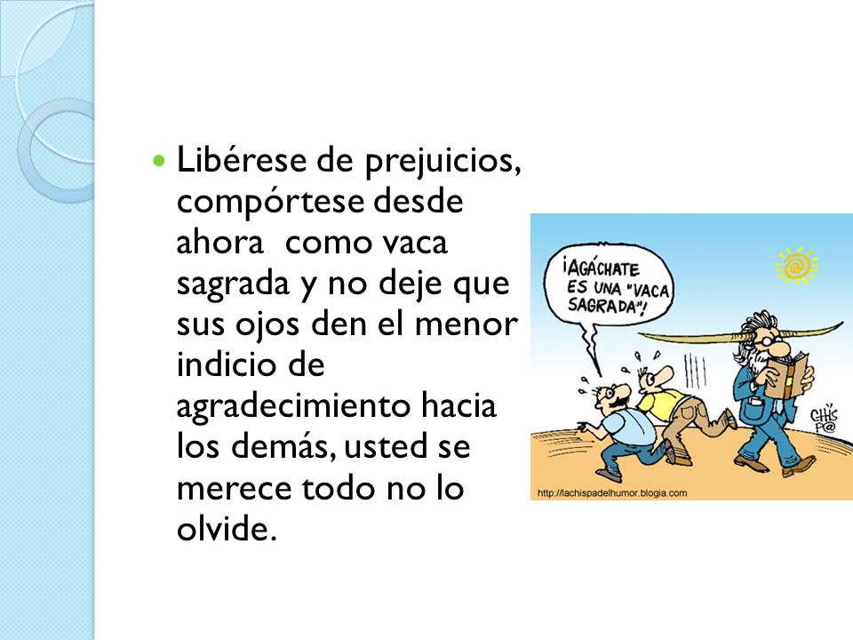 Libérese de prejuicios, compórtese desde ahora como vaca sagrada y no deje que sus ojos den el menor indicio de agradecimiento hacia los demás, usted se merece todo no lo olvide.