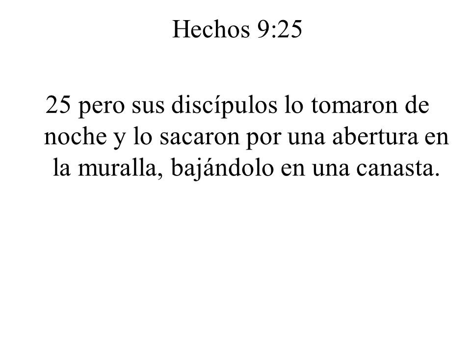 Hechos 9:25 25 pero sus discípulos lo tomaron de noche y lo sacaron por una abertura en la muralla, bajándolo en una canasta.