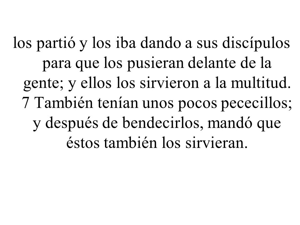 los partió y los iba dando a sus discípulos para que los pusieran delante de la gente; y ellos los sirvieron a la multitud.