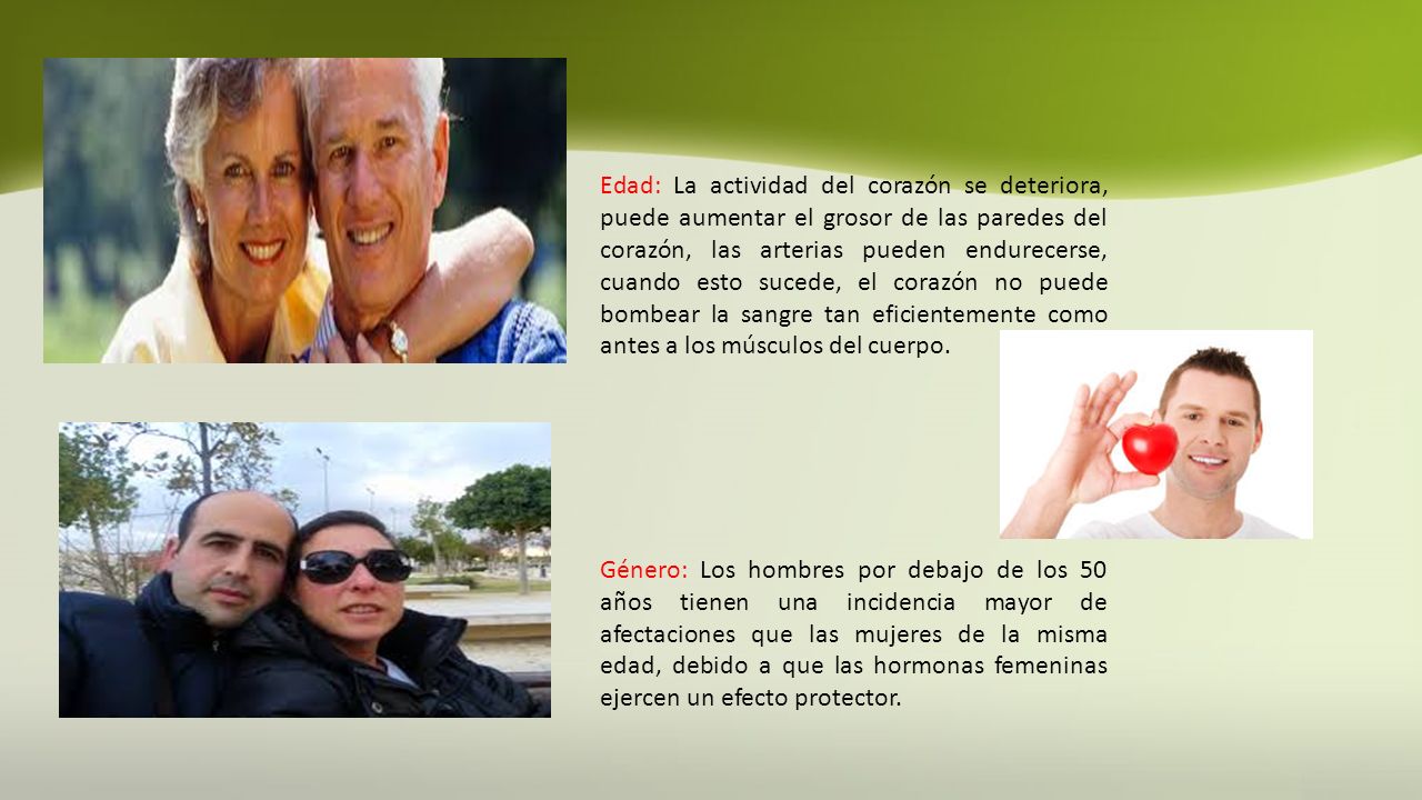 Edad: La actividad del corazón se deteriora, puede aumentar el grosor de las paredes del corazón, las arterias pueden endurecerse, cuando esto sucede, el corazón no puede bombear la sangre tan eficientemente como antes a los músculos del cuerpo.