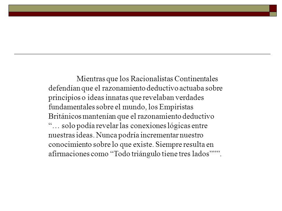 Mientras que los Racionalistas Continentales defendían que el razonamiento deductivo actuaba sobre principios o ideas innatas que revelaban verdades fundamentales sobre el mundo, los Empiristas Británicos mantenían que el razonamiento deductivo … solo podía revelar las conexiones lógicas entre nuestras ideas.