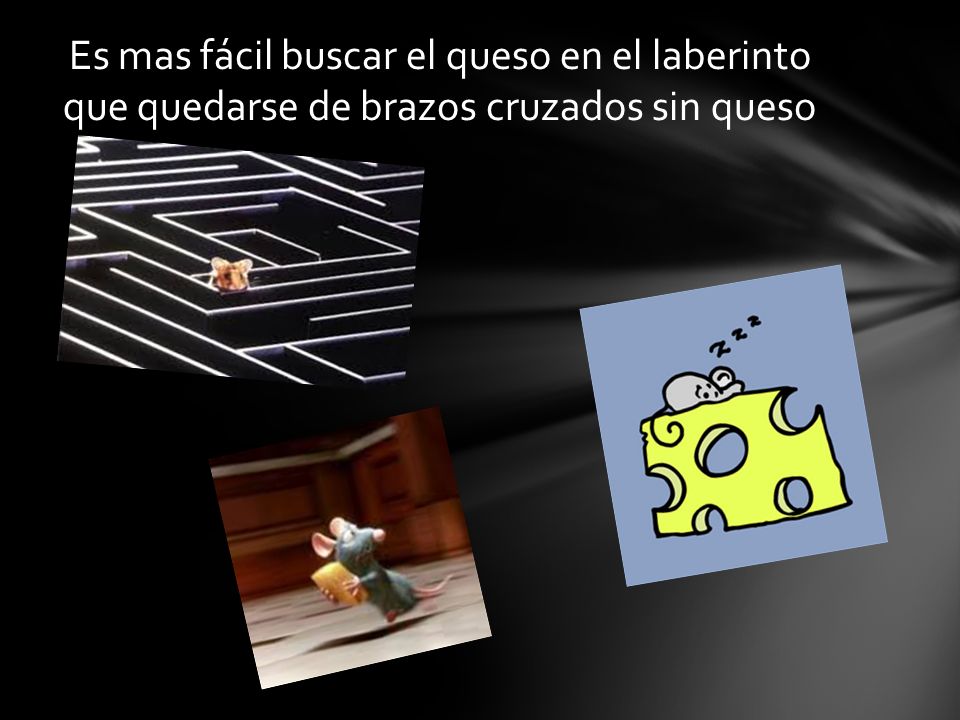 Es mas fácil buscar el queso en el laberinto que quedarse de brazos cruzados sin queso