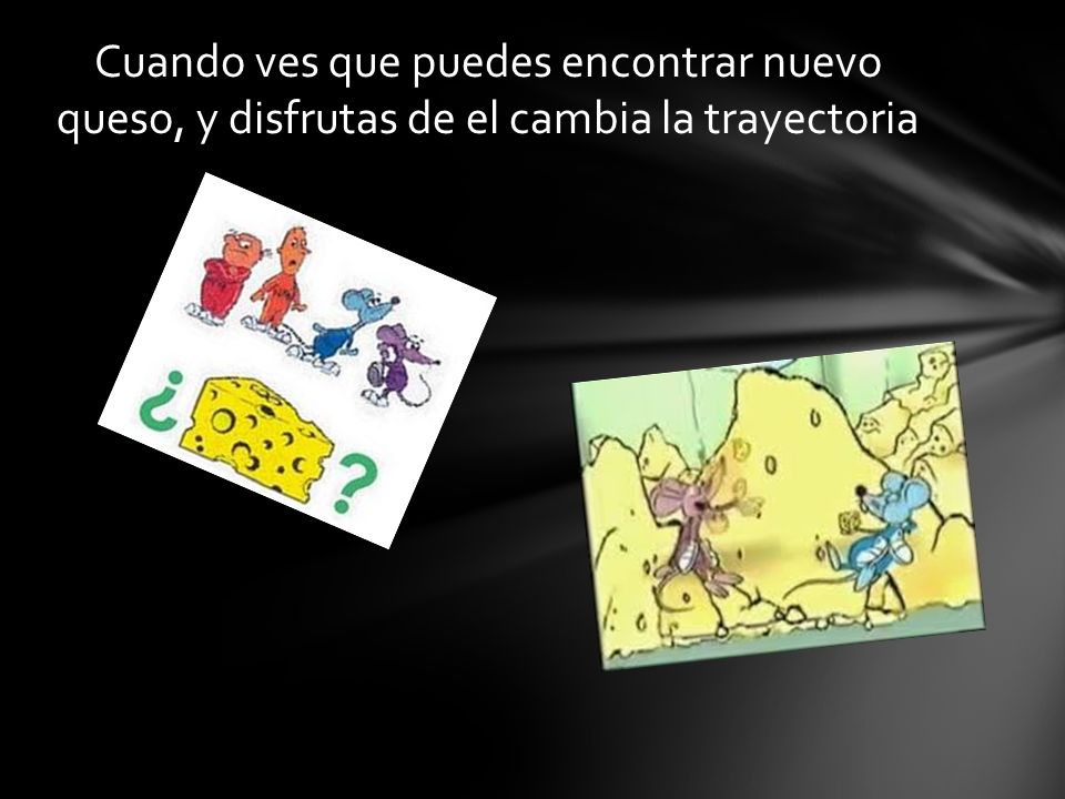 Cuando ves que puedes encontrar nuevo queso, y disfrutas de el cambia la trayectoria