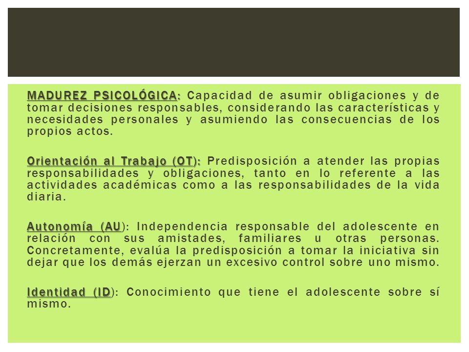 MADUREZ PSICOLÓGICA: Capacidad de asumir obligaciones y de tomar decisiones responsables, considerando las características y necesidades personales y asumiendo las consecuencias de los propios actos.