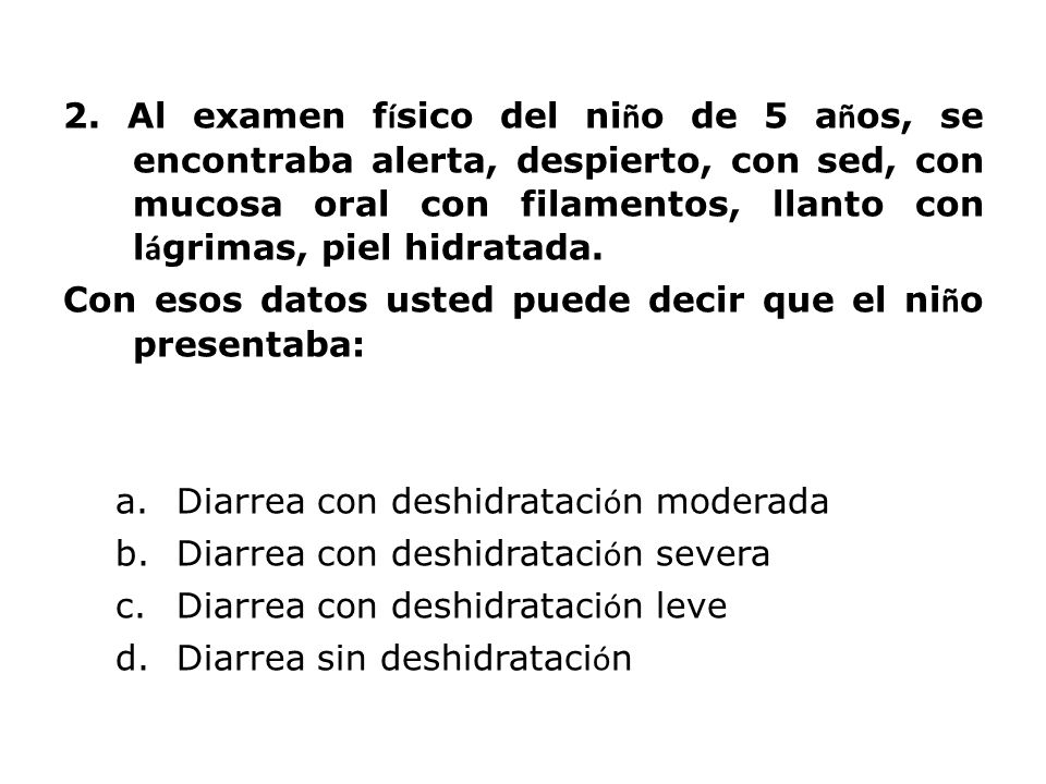 2. Al examen físico del niño de 5 años, se encontraba alerta, despierto, con sed, con mucosa oral con filamentos, llanto con lágrimas, piel hidratada.