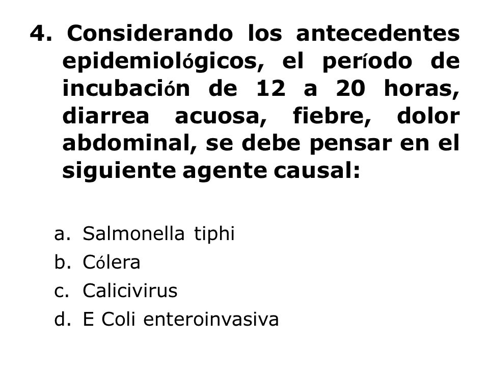 4. Considerando los antecedentes epidemiológicos, el período de incubación de 12 a 20 horas, diarrea acuosa, fiebre, dolor abdominal, se debe pensar en el siguiente agente causal: