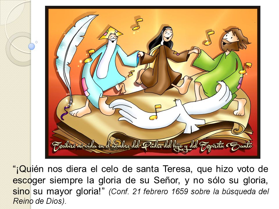 ¡Quién nos diera el celo de santa Teresa, que hizo voto de escoger siempre la gloria de su Señor, y no sólo su gloria, sino su mayor gloria! (Conf.