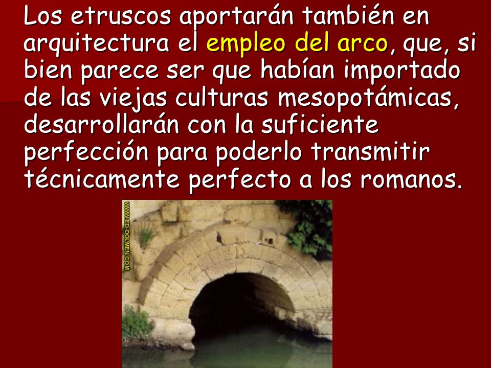 Los etruscos aportarán también en arquitectura el empleo del arco, que, si bien parece ser que habían importado de las viejas culturas mesopotámicas, desarrollarán con la suficiente perfección para poderlo transmitir técnicamente perfecto a los romanos.