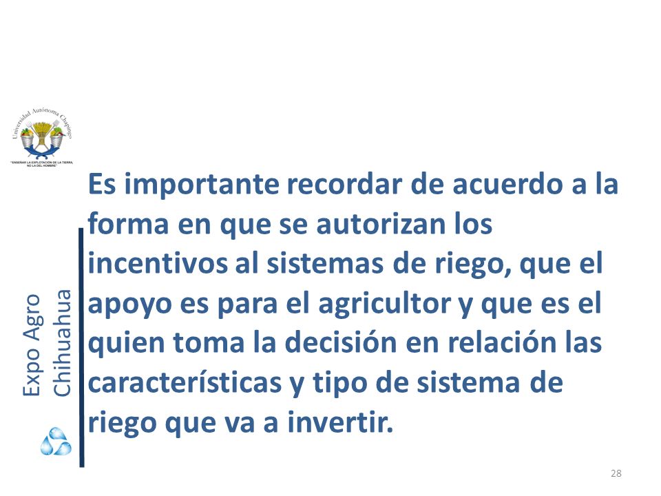 Es importante recordar de acuerdo a la forma en que se autorizan los incentivos al sistemas de riego, que el apoyo es para el agricultor y que es el quien toma la decisión en relación las características y tipo de sistema de riego que va a invertir.