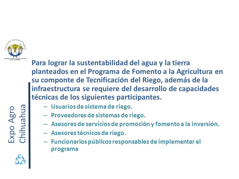Para lograr la sustentabilidad del agua y la tierra planteados en el Programa de Fomento a la Agricultura en su componte de Tecnificación del Riego, además de la infraestructura se requiere del desarrollo de capacidades técnicas de los siguientes participantes.