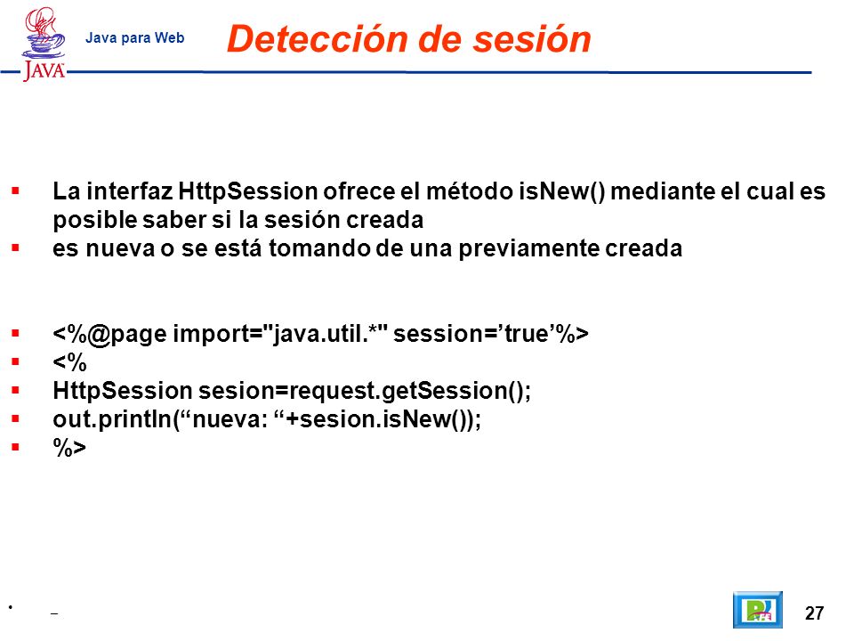 Detección de sesión Java para Web. La interfaz HttpSession ofrece el método isNew() mediante el cual es posible saber si la sesión creada.