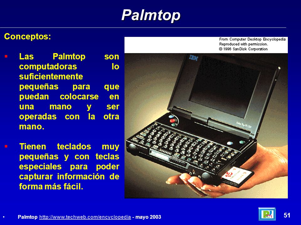 Palmtop Conceptos: Las Palmtop son computadoras lo suficientemente pequeñas para que puedan colocarse en una mano y ser operadas con la otra mano.