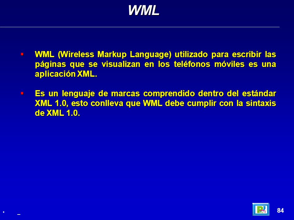 WML WML (Wireless Markup Language) utilizado para escribir las páginas que se visualizan en los teléfonos móviles es una aplicación XML.