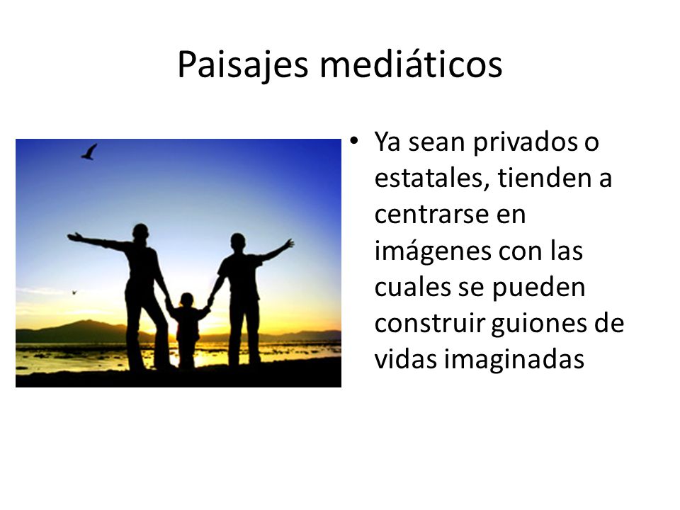 Paisajes mediáticos Ya sean privados o estatales, tienden a centrarse en imágenes con las cuales se pueden construir guiones de vidas imaginadas.