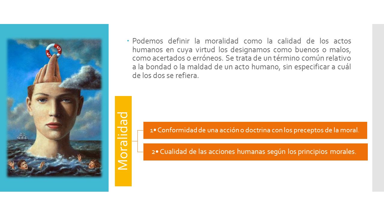 Podemos definir la moralidad como la calidad de los actos humanos en cuya virtud los designamos como buenos o malos, como acertados o erróneos. Se trata de un término común relativo a la bondad o la maldad de un acto humano, sin especificar a cuál de los dos se refiera.