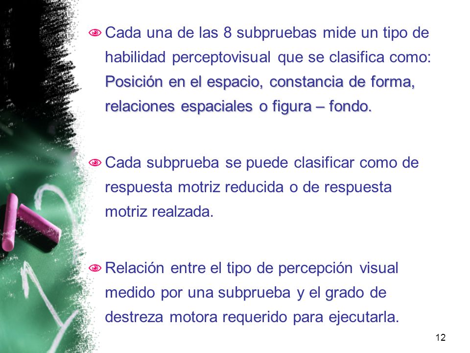 Cada una de las 8 subpruebas mide un tipo de habilidad perceptovisual que se clasifica como: Posición en el espacio, constancia de forma, relaciones espaciales o figura – fondo.