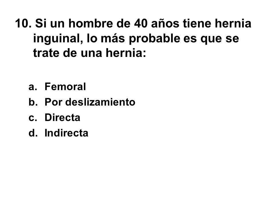 10. Si un hombre de 40 años tiene hernia inguinal, lo más probable es que se trate de una hernia: