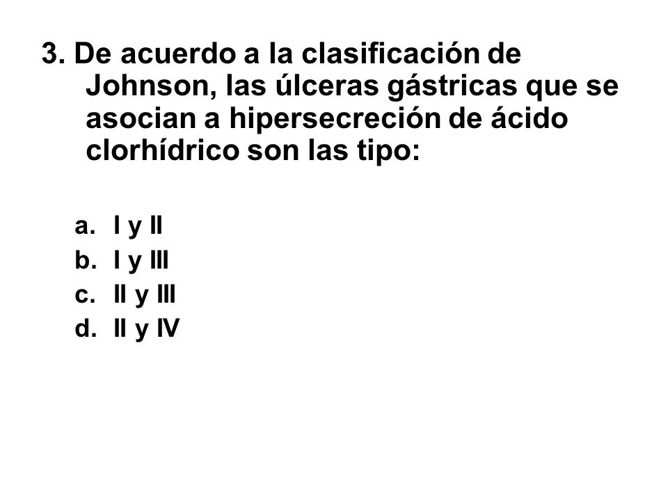 3. De acuerdo a la clasificación de Johnson, las úlceras gástricas que se asocian a hipersecreción de ácido clorhídrico son las tipo: