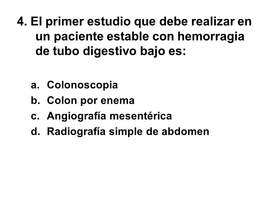 4. El primer estudio que debe realizar en un paciente estable con hemorragia de tubo digestivo bajo es:
