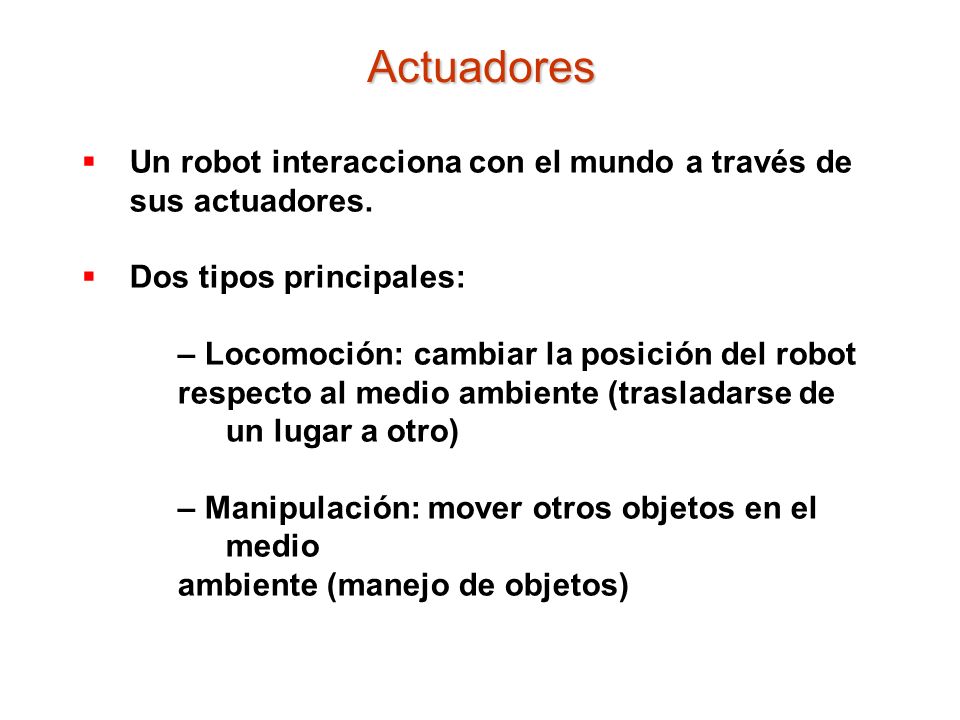 Actuadores Un robot interacciona con el mundo a través de sus actuadores. Dos tipos principales: – Locomoción: cambiar la posición del robot.