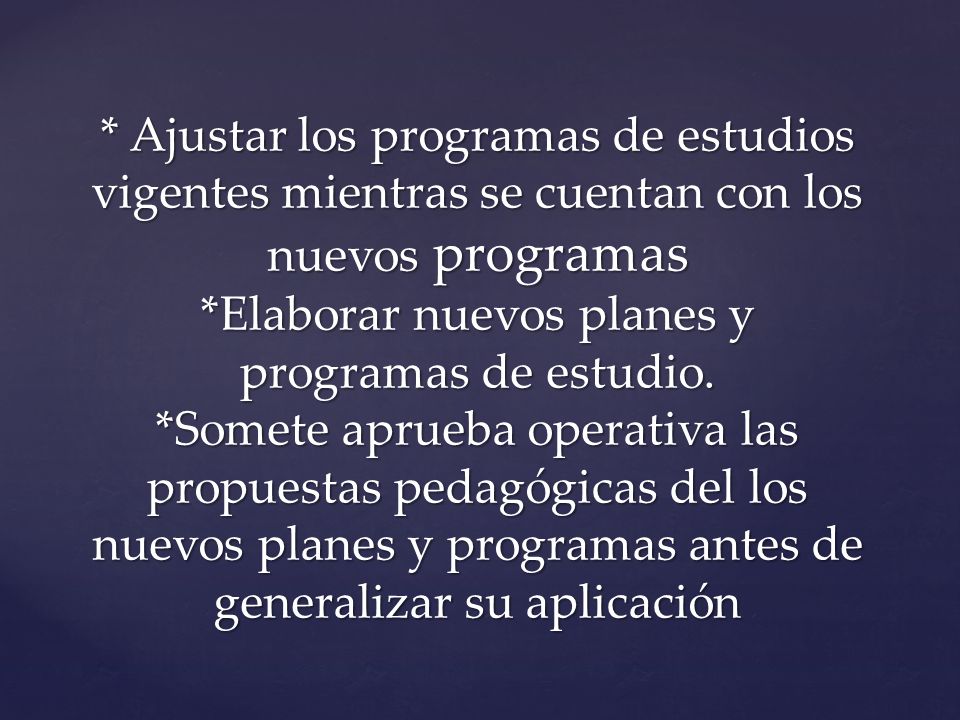 * Ajustar los programas de estudios vigentes mientras se cuentan con los nuevos programas *Elaborar nuevos planes y programas de estudio.