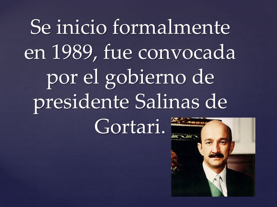 Se inicio formalmente en 1989, fue convocada por el gobierno de presidente Salinas de Gortari.