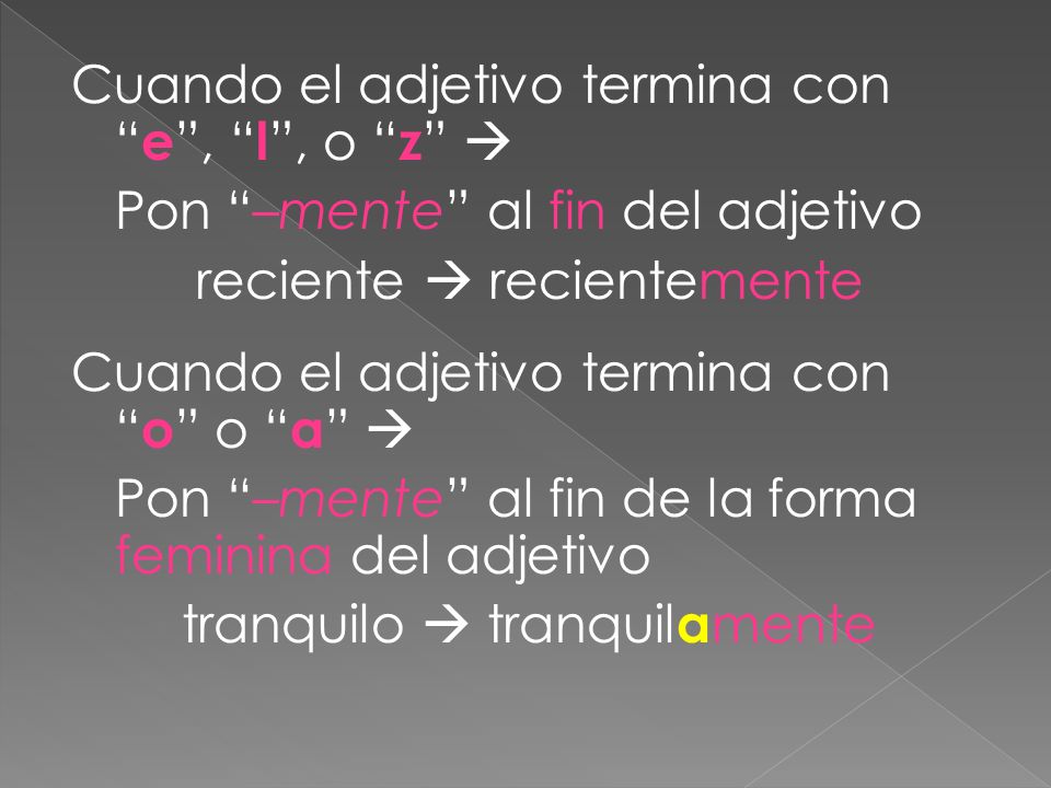 Cuando el adjetivo termina con e , l , o z  Pon –mente al fin del adjetivo reciente  recientemente Cuando el adjetivo termina con o o a  Pon –mente al fin de la forma feminina del adjetivo tranquilo  tranquilamente