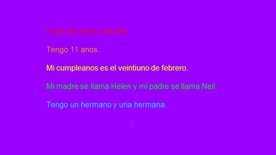 Hola! Me llamo Isabelle. Tengo 11 anos. Mi cumpleanos es el veintiuno de febrero. Mi madre se llama Helen y mi padre se llama Neil.